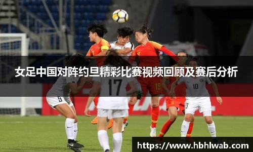 女足中国对阵约旦精彩比赛视频回顾及赛后分析